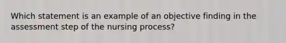 Which statement is an example of an objective finding in the assessment step of the nursing process?