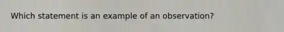 Which statement is an example of an observation?