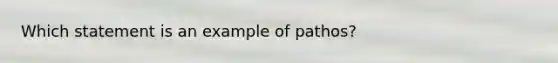 Which statement is an example of pathos?