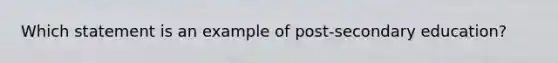 Which statement is an example of post-secondary education?