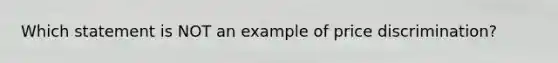 Which statement is NOT an example of price discrimination?