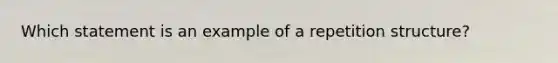 Which statement is an example of a repetition structure?