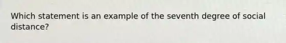 Which statement is an example of the seventh degree of social distance?