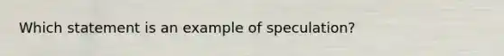 Which statement is an example of speculation?