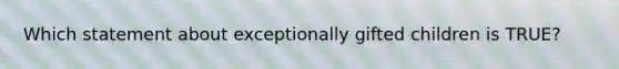 Which statement about exceptionally gifted children is TRUE?