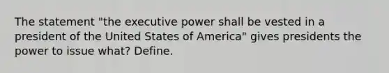 The statement "the executive power shall be vested in a president of the United States of America" gives presidents the power to issue what? Define.