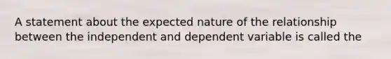 A statement about the expected nature of the relationship between the independent and dependent variable is called the