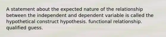 A statement about the expected nature of the relationship between the independent and dependent variable is called the hypothetical construct hypothesis. functional relationship. qualified guess.