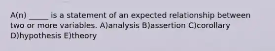 A(n) _____ is a statement of an expected relationship between two or more variables. A)analysis B)assertion C)corollary D)hypothesis E)theory