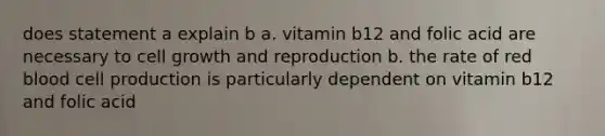 does statement a explain b a. vitamin b12 and folic acid are necessary to cell growth and reproduction b. the rate of red blood cell production is particularly dependent on vitamin b12 and folic acid