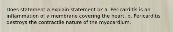 Does statement a explain statement b? a. Pericarditis is an inflammation of a membrane covering the heart. b. Pericarditis destroys the contractile nature of the myocardium.