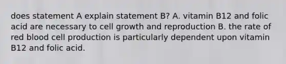 does statement A explain statement B? A. vitamin B12 and folic acid are necessary to cell growth and reproduction B. the rate of red blood cell production is particularly dependent upon vitamin B12 and folic acid.