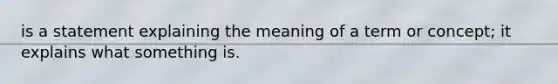 is a statement explaining the meaning of a term or concept; it explains what something is.