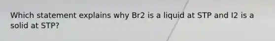 Which statement explains why Br2 is a liquid at STP and I2 is a solid at STP?