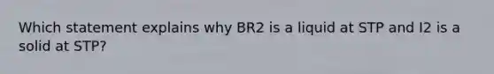 Which statement explains why BR2 is a liquid at STP and I2 is a solid at STP?