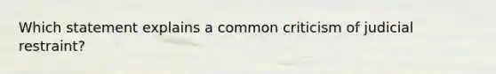 Which statement explains a common criticism of judicial restraint?