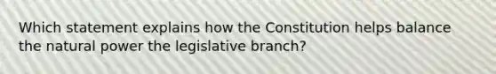 Which statement explains how the Constitution helps balance <a href='https://www.questionai.com/knowledge/khpceknK9n-the-natural' class='anchor-knowledge'>the natural</a> power the legislative branch?