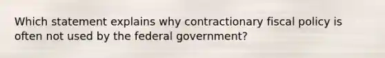 Which statement explains why contractionary fiscal policy is often not used by the federal government?