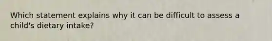 Which statement explains why it can be difficult to assess a child's dietary intake?