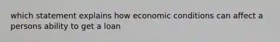 which statement explains how economic conditions can affect a persons ability to get a loan