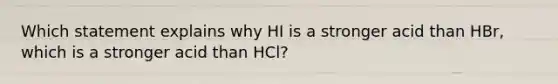 Which statement explains why HI is a stronger acid than HBr, which is a stronger acid than HCl?