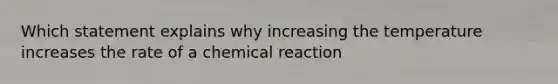 Which statement explains why increasing the temperature increases the rate of a chemical reaction