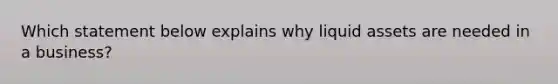 Which statement below explains why liquid assets are needed in a business?