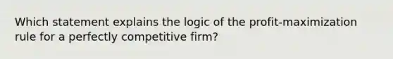 Which statement explains the logic of the profit-maximization rule for a perfectly competitive firm?