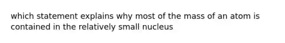 which statement explains why most of the mass of an atom is contained in the relatively small nucleus