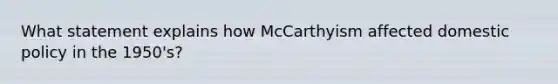 What statement explains how McCarthyism affected domestic policy in the 1950's?