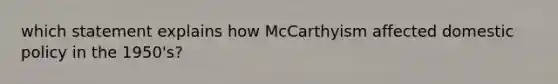 which statement explains how McCarthyism affected domestic policy in the 1950's?