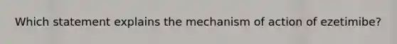 Which statement explains the mechanism of action of ezetimibe?