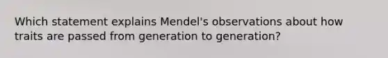 Which statement explains Mendel's observations about how traits are passed from generation to generation?