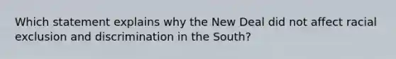 Which statement explains why the New Deal did not affect racial exclusion and discrimination in the South?