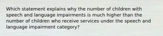 Which statement explains why the number of children with speech and language impairments is much higher than the number of children who receive services under the speech and language impairment category?