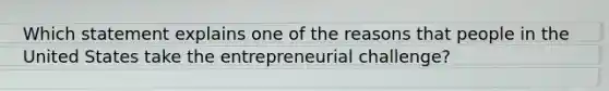 Which statement explains one of the reasons that people in the United States take the entrepreneurial challenge?