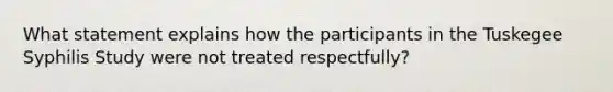 What statement explains how the participants in the Tuskegee Syphilis Study were not treated respectfully?