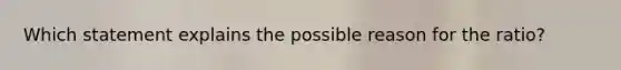 Which statement explains the possible reason for the ratio?