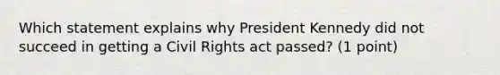 Which statement explains why President Kennedy did not succeed in getting a Civil Rights act passed? (1 point)