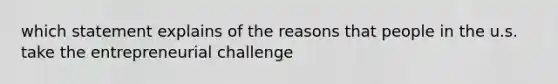 which statement explains of the reasons that people in the u.s. take the entrepreneurial challenge