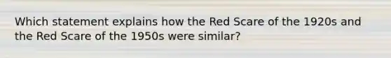 Which statement explains how the Red Scare of the 1920s and the Red Scare of the 1950s were similar?