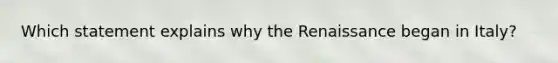 Which statement explains why the Renaissance began in Italy?