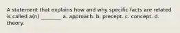 A statement that explains how and why specific facts are related is called a(n) ________ a. approach. b. precept. c. concept. d. theory.