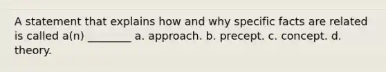 A statement that explains how and why specific facts are related is called a(n) ________ a. approach. b. precept. c. concept. d. theory.