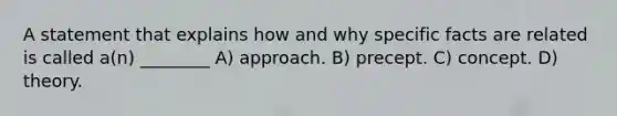 A statement that explains how and why specific facts are related is called a(n) ________ A) approach. B) precept. C) concept. D) theory.