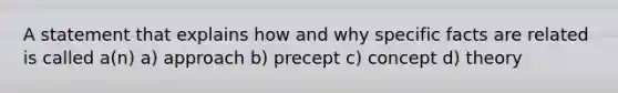 A statement that explains how and why specific facts are related is called a(n) a) approach b) precept c) concept d) theory