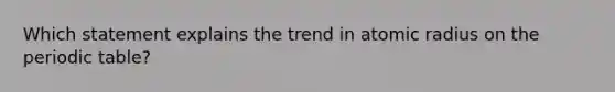 Which statement explains the trend in atomic radius on the periodic table?