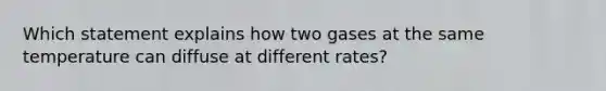 Which statement explains how two gases at the same temperature can diffuse at different rates?