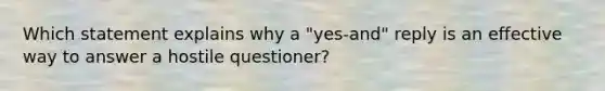 Which statement explains why a "yes-and" reply is an effective way to answer a hostile questioner?