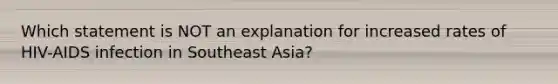 Which statement is NOT an explanation for increased rates of HIV-AIDS infection in Southeast Asia?